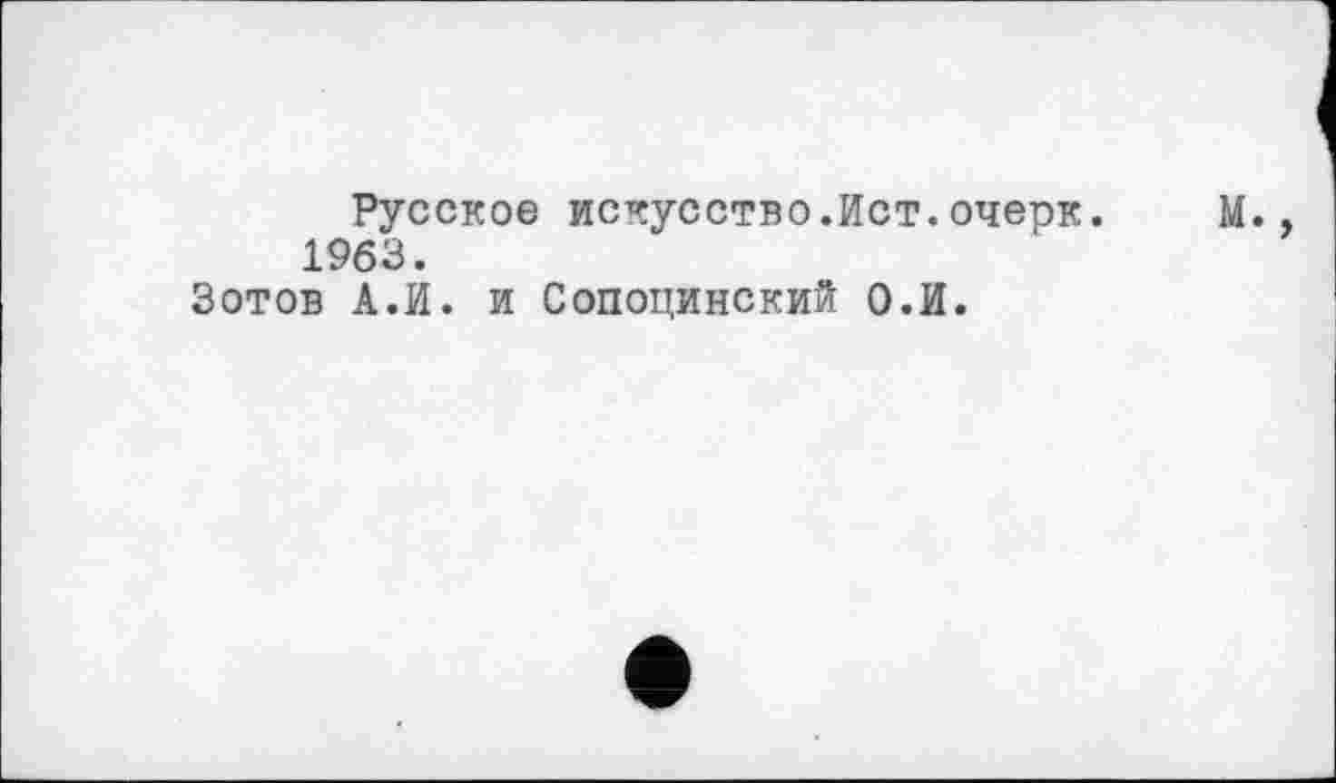 ﻿Русское искусство.Ист.очерк. М., 1963.
Зотов А.И. и Сопоцинский О.И.